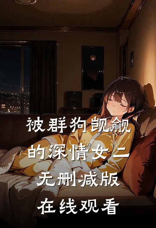 被群狗觊觎的深情女二无删减版在线观看