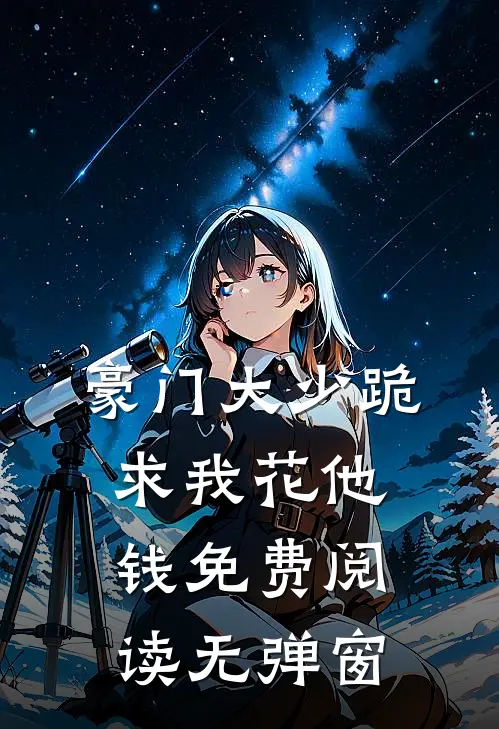 豪门大少跪求我花他钱免费阅读无弹窗