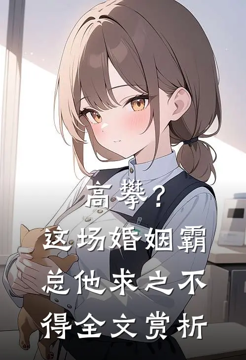 高攀？这场婚姻霸总他求之不得全文赏析