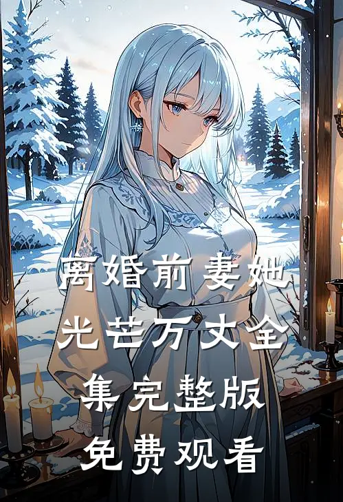 离婚前妻她光芒万丈全集完整版免费观看
