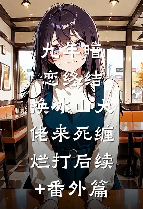 九年暗恋终结，换冰山大佬来死缠烂打后续+番外篇