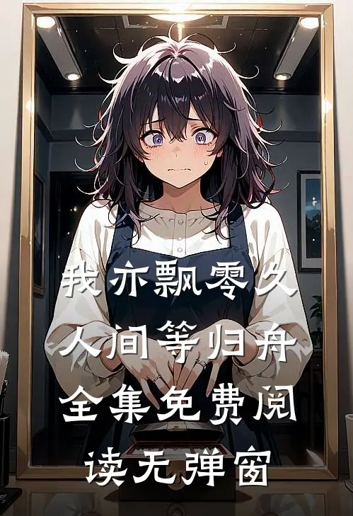 我亦飘零久，人间等归舟全集免费阅读无弹窗