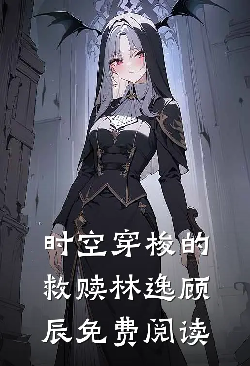 时空穿梭的救赎林逸顾辰免费阅读