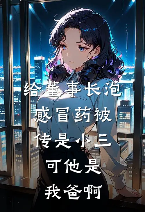 给董事长泡感冒药被传是小三，可他是我爸啊