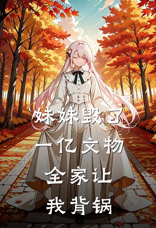 妹妹毁了一亿文物,全家让我背锅的