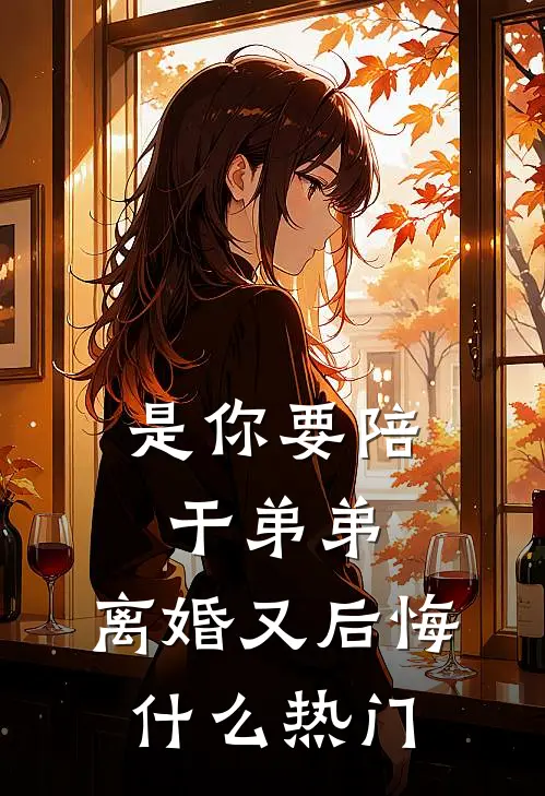 是你要陪干弟弟，离婚又后悔什么热门