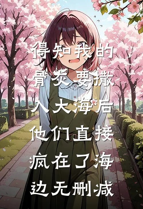 得知我的骨灰要撒入大海后，他们直接疯在了海边无删减