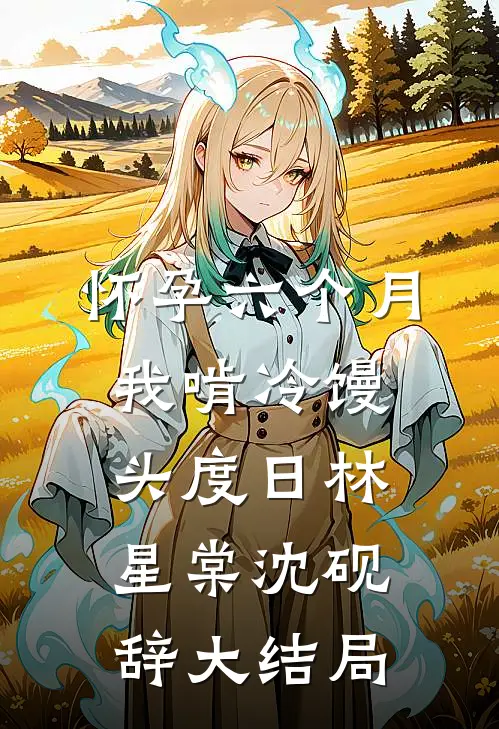 怀孕六个月，我啃冷馒头度日林星棠沈砚辞大结局