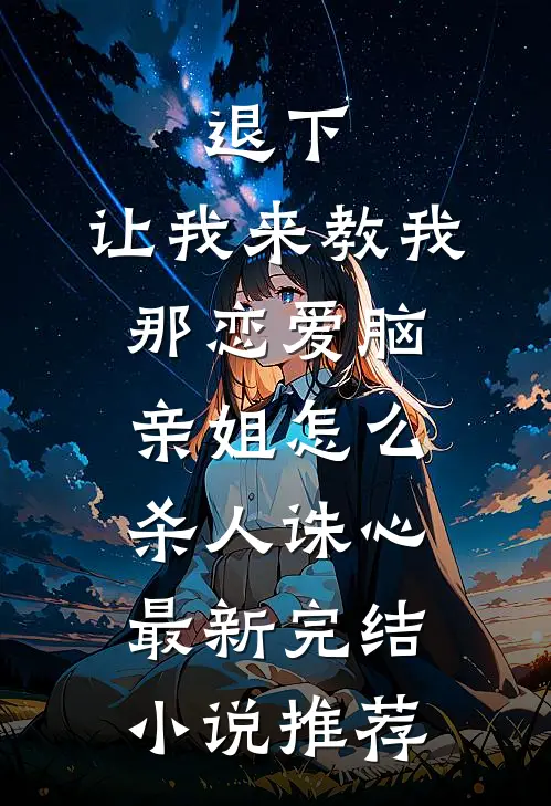 退下，让我来教我那恋爱脑亲姐怎么杀人诛心最新完结小说推荐