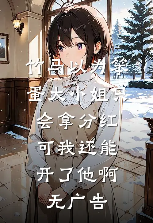 竹马以为笨蛋大小姐只会拿分红，可我还能开了他啊无广告