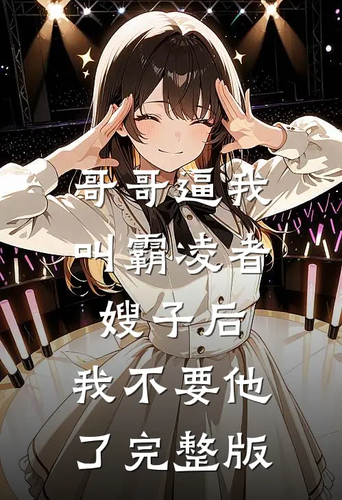 哥哥逼我叫霸凌者嫂子后，我不要他了完整版