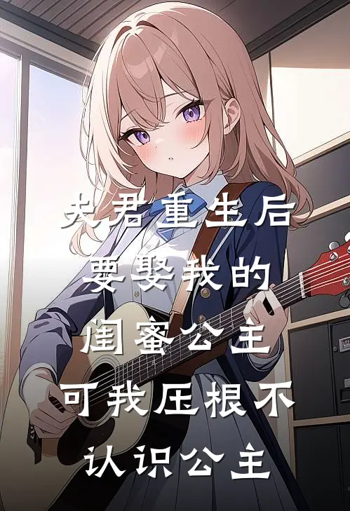 夫君重生后要娶我的闺蜜公主，可我压根不认识公主