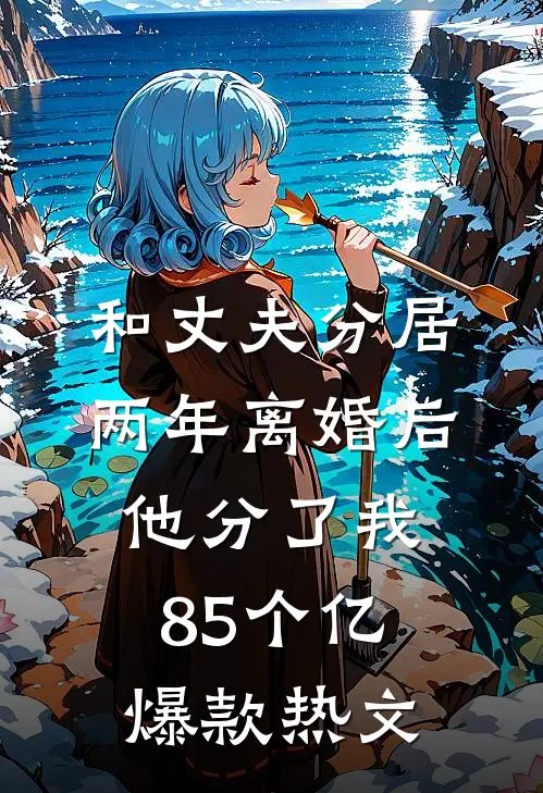 和丈夫分居两年离婚后，他分了我85个亿爆款热文