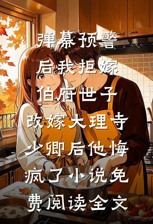 弹幕预警后我拒嫁伯府世子，改嫁大理寺少卿后他悔疯了小说免费阅读全文