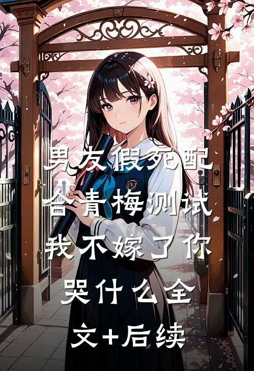 男友假死配合青梅测试，我不嫁了你哭什么全文+后续
