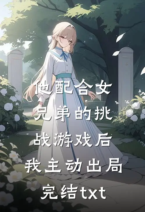 他配合女兄弟的挑战游戏后，我主动出局完结txt