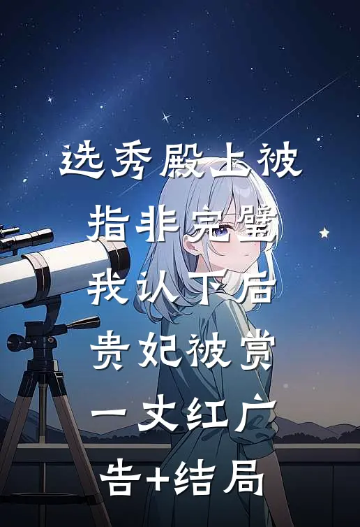 选秀殿上被指非完璧，我认下后贵妃被赏一丈红广告+结局