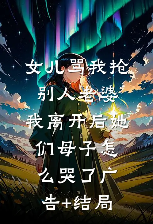 女儿骂我抢别人老婆，我离开后她们母子怎么哭了广告+结局