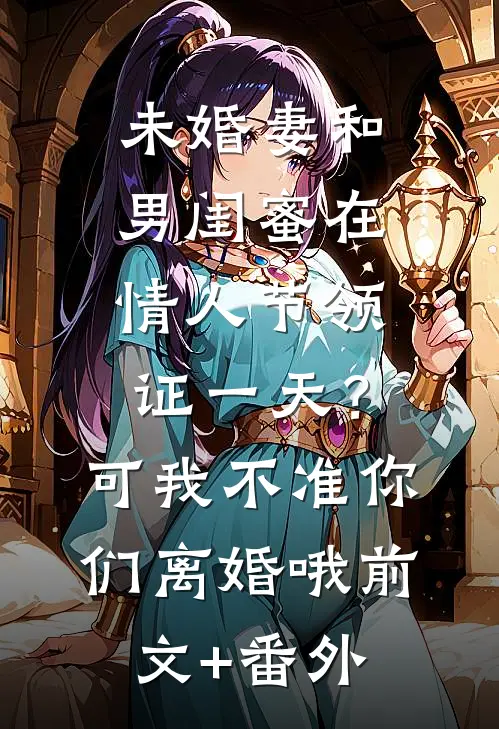 未婚妻和男闺蜜在情人节领证一天？可我不准你们离婚哦前文+番外