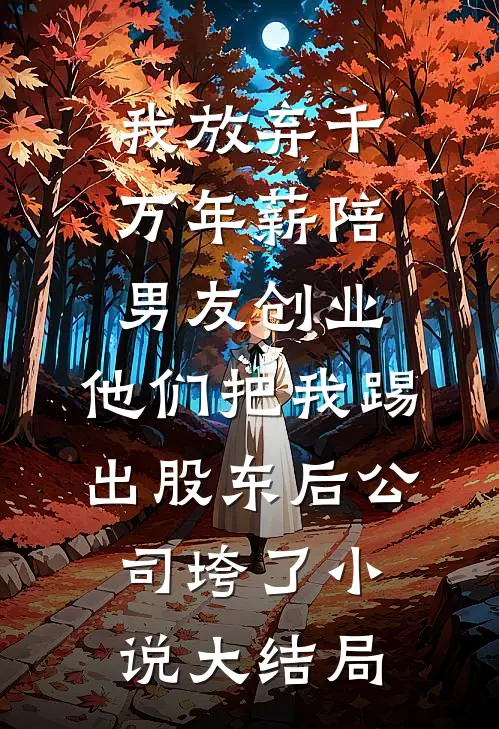 我放弃千万年薪陪男友创业，他们把我踢出股东后公司垮了小说大结局