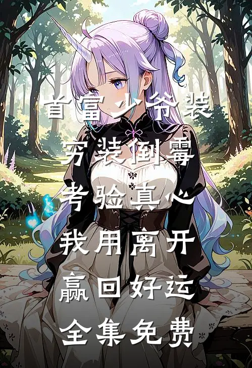 首富少爷装穷装倒霉考验真心，我用离开赢回好运全集免费