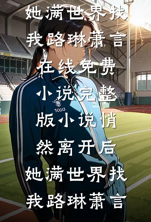 悄然离开后，她满世界找我路琳萧言在线免费小说_完整版小说悄然离开后，她满世界找我(路琳萧言)