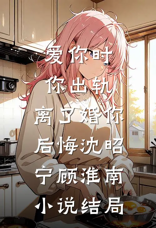 爱你时你出轨，离了婚你后悔沈昭宁顾淮南小说结局