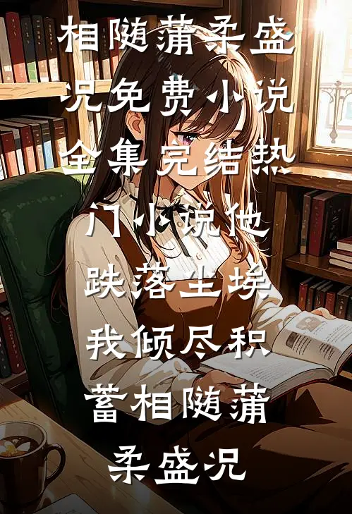 他跌落尘埃，我倾尽积蓄相随(蒲柔盛况)免费小说全集_完结热门小说他跌落尘埃，我倾尽积蓄相随(蒲柔盛况)