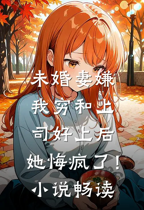 未婚妻嫌我穷和上司好上后，她悔疯了！小说畅读
