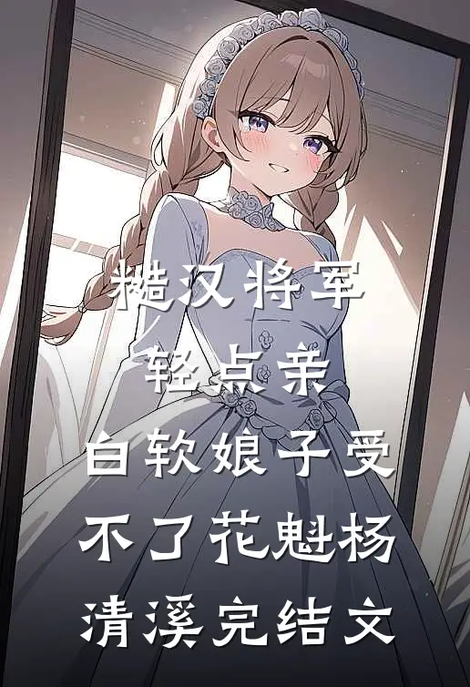 糙汉将军轻点亲，白软娘子受不了花魁杨清溪完结文