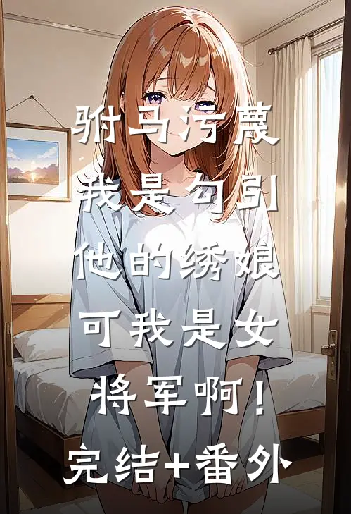 驸马污蔑我是勾引他的绣娘，可我是女将军啊！完结+番外