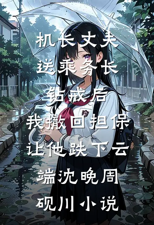 机长丈夫送乘务长钻戒后，我撤回担保让他跌下云端沈晚周砚川小说