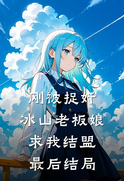 刚被捉奸，冰山老板娘求我结盟最后结局