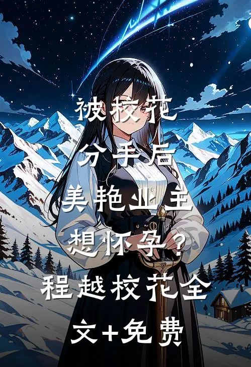 被校花分手后，美艳业主想怀孕？程越校花全文+免费