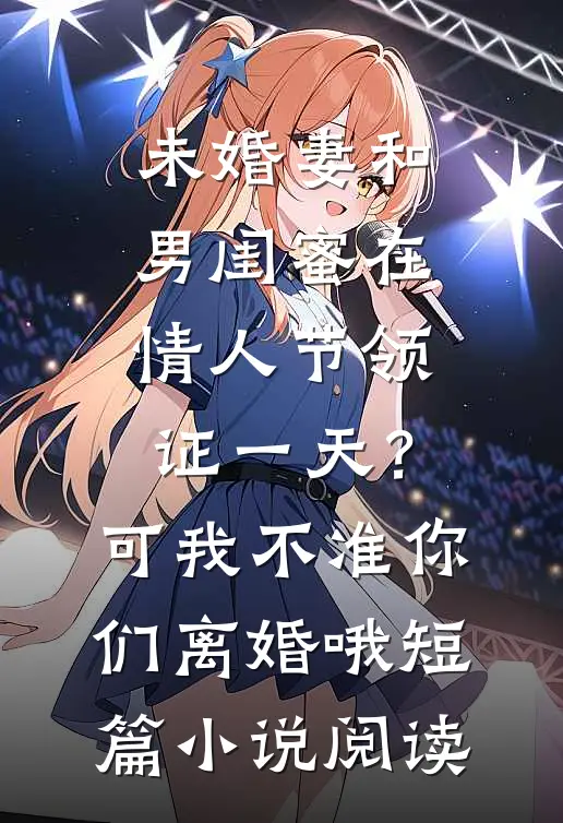未婚妻和男闺蜜在情人节领证一天？可我不准你们离婚哦短篇小说阅读