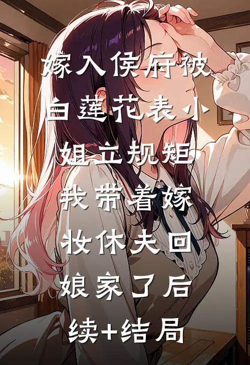 嫁入侯府被白莲花表小姐立规矩，我带着嫁妆休夫回娘家了后续+结局