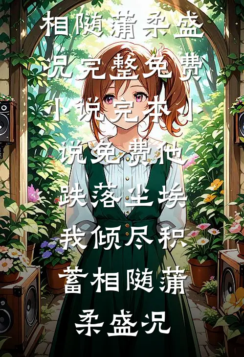 他跌落尘埃，我倾尽积蓄相随蒲柔盛况完整免费小说_完本小说免费他跌落尘埃，我倾尽积蓄相随(蒲柔盛况)