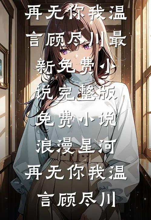 浪漫星河，再无你我(温言顾尽川)最新免费小说_完整版免费小说浪漫星河，再无你我(温言顾尽川)