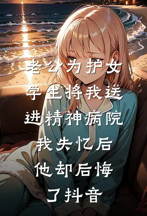 老公为护女学生将我送进精神病院，我失忆后他却后悔了抖音