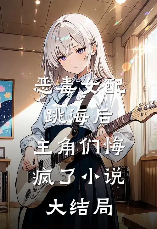 恶毒女配跳海后，主角们悔疯了小说大结局