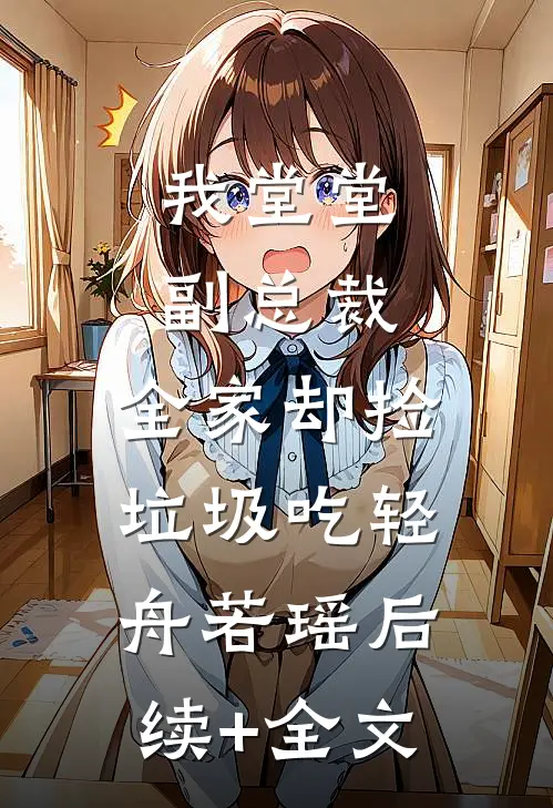我堂堂副总裁，全家却捡垃圾吃轻舟若瑶后续+全文