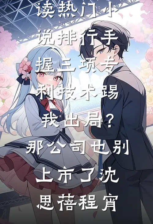 手握三项专利技术踢我出局？那公司也别上市了沈思蓓程宵完整版免费全文阅读_热门小说排行手握三项专利技术踢我出局？那公司也别上市了沈思蓓程宵