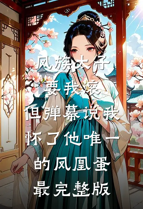 凤族太子要我滚，但弹幕说我怀了他唯一的凤凰蛋最完整版