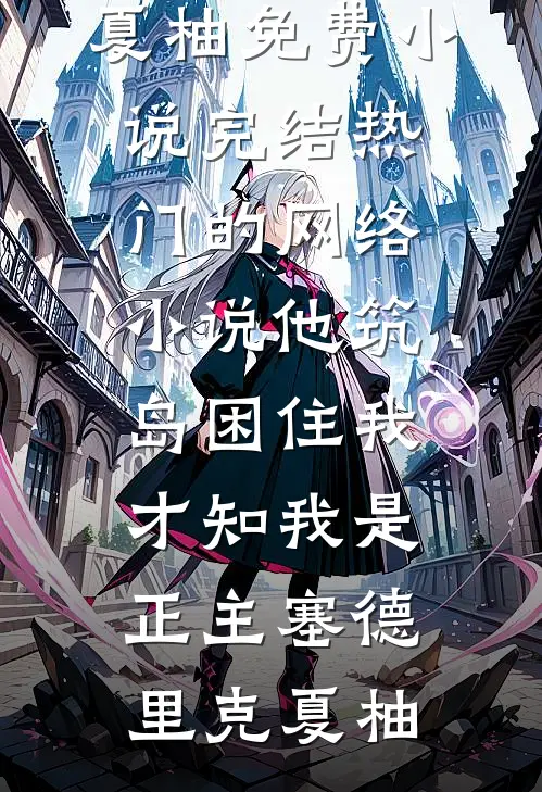 他筑岛困住我，才知我是正主塞德里克夏柚免费小说完结_热门的网络小说他筑岛困住我，才知我是正主塞德里克夏柚