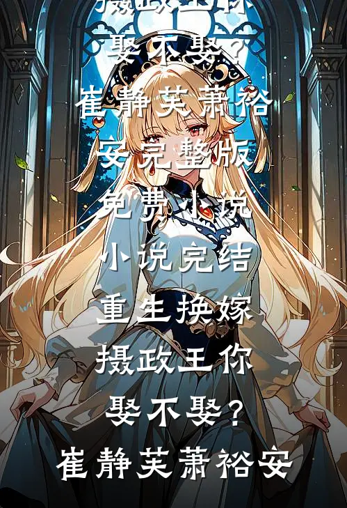重生换嫁：摄政王你娶不娶？(崔静芙萧裕安)完整版免费小说_小说完结重生换嫁：摄政王你娶不娶？(崔静芙萧裕安)