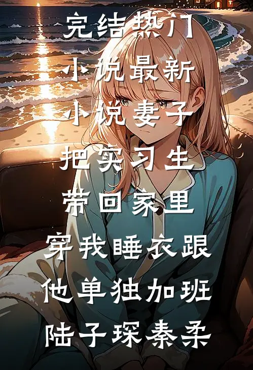 妻子把实习生带回家里，穿我睡衣跟他单独加班(陆子琛秦柔)完结热门小说_最新小说妻子把实习生带回家里，穿我睡衣跟他单独加班陆子琛秦柔