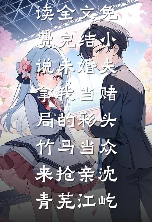 未婚夫拿我当赌局的彩头，竹马当众来抢亲(沈青芜江屹)免费阅读全文_免费完结小说未婚夫拿我当赌局的彩头，竹马当众来抢亲(沈青芜江屹)
