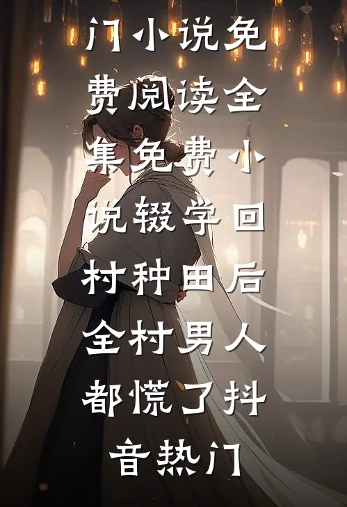 辍学回村种田后，全村男人都慌了抖音热门小说免费阅读_全集免费小说辍学回村种田后，全村男人都慌了(抖音热门)