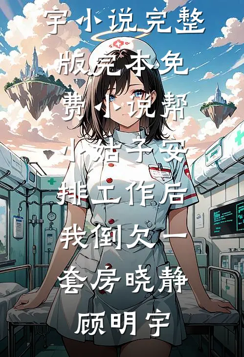 帮小姑子安排工作后，我倒欠一套房(晓静顾明宇)小说完整版_完本免费小说帮小姑子安排工作后，我倒欠一套房晓静顾明宇