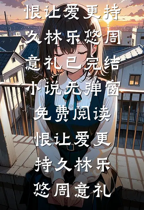 恨让爱更持久(林乐悠周意礼)已完结小说_无弹窗免费阅读恨让爱更持久(林乐悠周意礼)